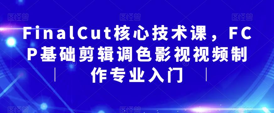 【副业项目6236期】FinalCut核心技术课，FCP基础剪辑调色影视视频制作专业入门-千知鹤副业网