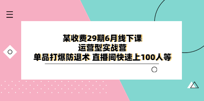 【副业项目6323期】某收费29期6月线下课-运营型实战营 单品打爆防退术 直播间快速上100人等-千知鹤副业网