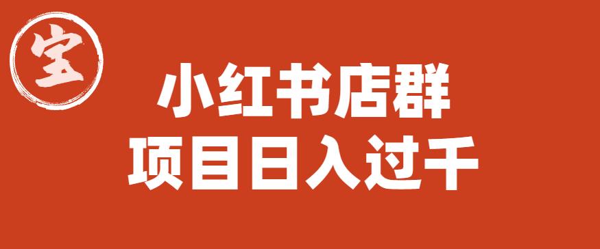 【副业项目6268期】宝哥小红书店群项目，日入过千（图文教程）【揭秘】-千知鹤副业网