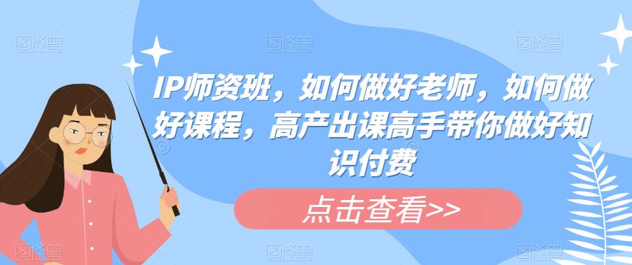 【副业项目6290期】IP师资班，如何做好老师，如何做好课程，高产出课高手带你做好知识付费-千知鹤副业网