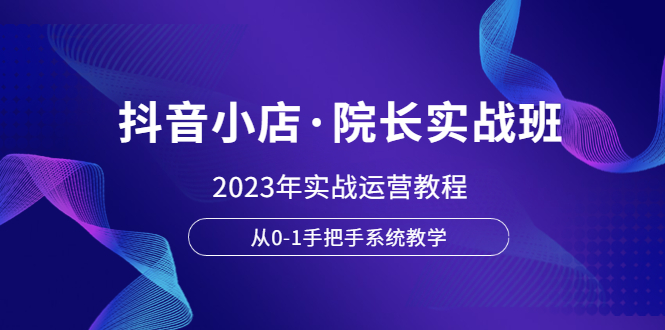 【副业项目6042期】抖音小店·院长实战班，2023年实战运营教程，从0-1手把手系统教学-千知鹤副业网