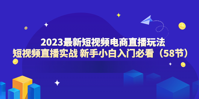 【副业项目6023期】2023最新短视频电商直播玩法课 短视频直播实战 新手小白入门必看（58节）-千知鹤副业网