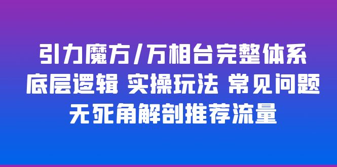 【副业项目6028期】引力魔方/万相台完整体系 底层逻辑 实操玩法 常见问题 无死角解剖推荐流量-千知鹤副业网