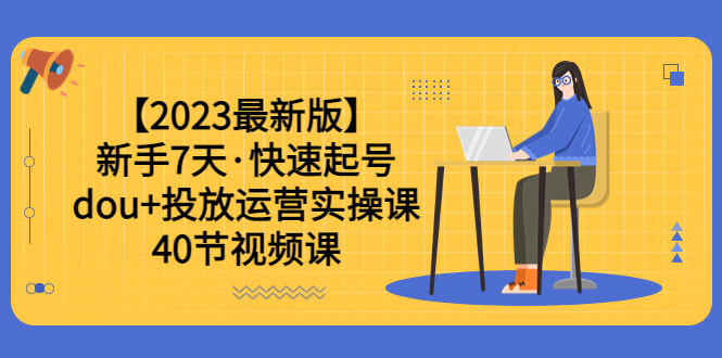 【副业项目6054期】【2023最新版】新手7天·快速起号：dou+投放运营实操课（40节视频课）-千知鹤副业网