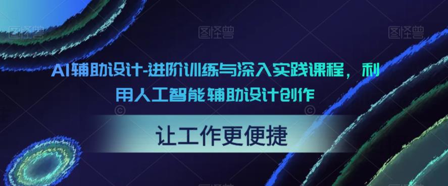 【副业项目6081期】AI辅助设计-进阶训练与深入实践课程，利用人工智能辅助设计创作-千知鹤副业网