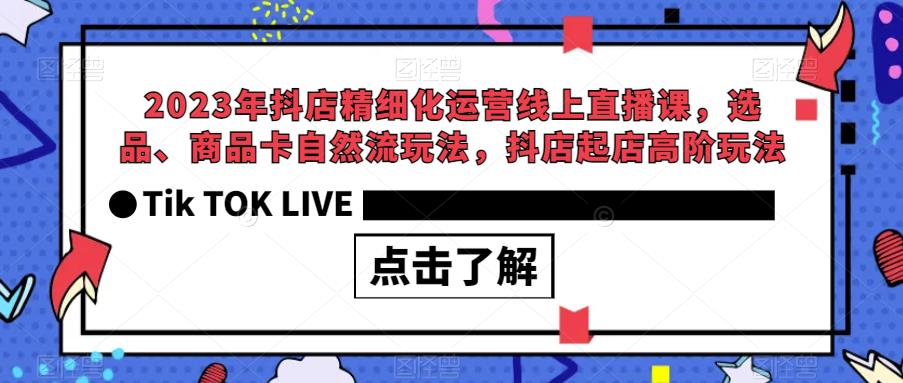 【副业项目6677期】2023年抖店精细化运营线上直播课，选品、商品卡自然流玩法，抖店起店高阶玩法-千知鹤副业网