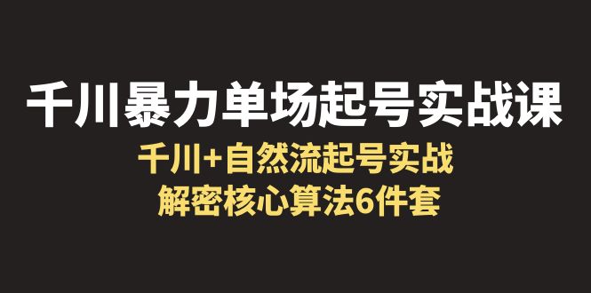 【副业项目6383期】千川暴力单场·起号实战课：千川+自然流起号实战， 解密核心算法6件套-千知鹤副业网