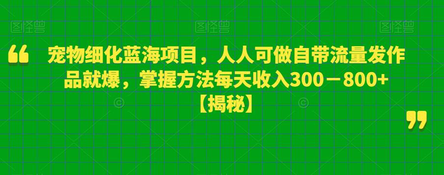 【副业项目6388期】宠物细化蓝海项目人人可做自带流量发作品就爆每单利润50－100掌握方法每天收入300－800+-千知鹤副业网