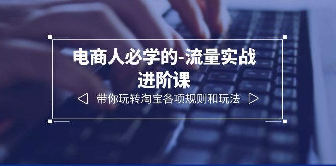 【副业项目6400期】电商人必学的-流量实战进阶课：带你玩转淘宝各项规则和玩法（12节课）-千知鹤副业网