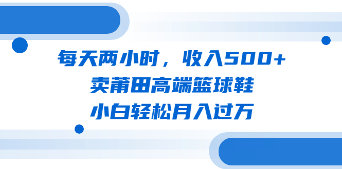 【副业项目6542期】每天两小时，收入500+，卖莆田高端篮球鞋，小白轻松月入过万（教程+素材）-千知鹤副业网