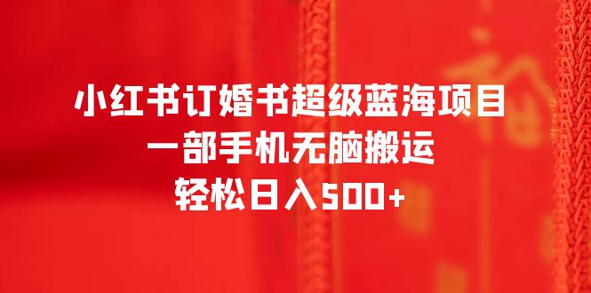 【副业项目6543期】小红书订婚书超级蓝海项目，一部手机无脑搬运，轻松日入500+-千知鹤副业网