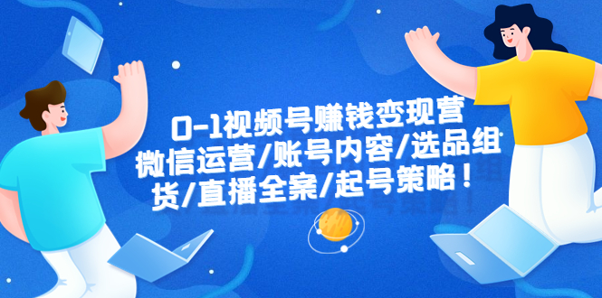 【副业项目6422期】0-1视频号赚钱变现营：微信运营-账号内容-选品组货-直播全案-起号策略！-千知鹤副业网