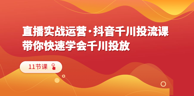 【副业项目6423期】直播实战运营·抖音千川投流课，带你快速学会千川投放（11节课）-千知鹤副业网