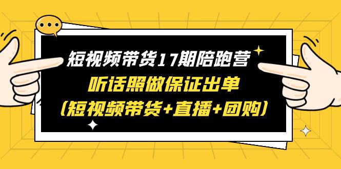 【副业项目6436期】短视频带货17期陪跑营 听话照做保证出单（短视频带货+直播+团购）赠1-16期-千知鹤副业网