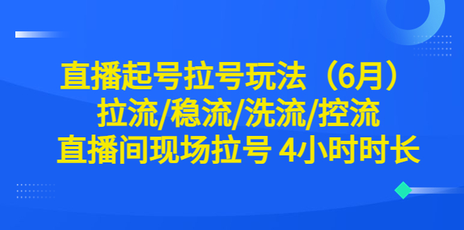 【副业项目6451期】直播起号拉号玩法（6月）拉流/稳流/洗流/控流 直播间现场拉号 4小时时长-千知鹤副业网