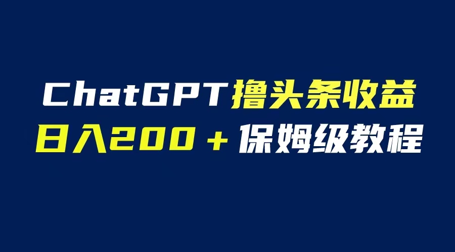 【副业项目6565期】GPT解放双手撸头条收益，日入200保姆级教程，自媒体小白无脑操作-千知鹤副业网