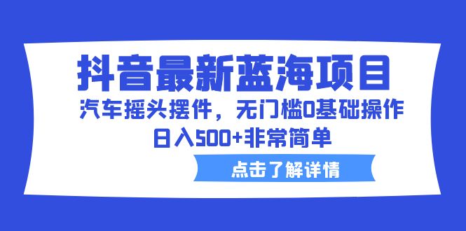 【副业项目6620期】抖音最新蓝海项目，汽车摇头摆件，无门槛0基础操作，日入500+非常简单-千知鹤副业网