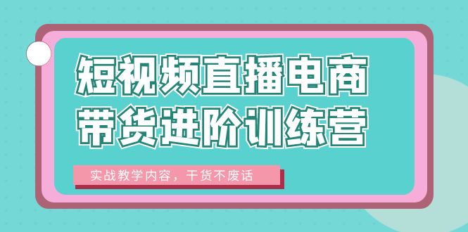 【副业项目6485期】短视频直播电商带货进阶训练营：实战教学内容，干货不废话！-千知鹤副业网