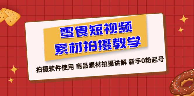 【副业项目6453期】零食 短视频素材拍摄教学，拍摄软件使用 商品素材拍摄讲解 新手0粉起号-千知鹤副业网