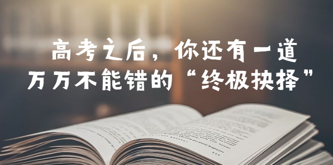 【副业项目6456期】某公众号付费文章——高考-之后，你还有一道万万不能错的“终极抉择”-千知鹤副业网