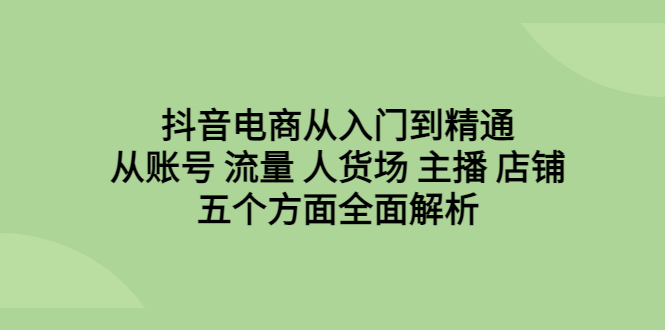 【副业项目6799期】抖音电商从入门到精通，从账号 流量 人货场 主播 店铺五个方面全面解析-千知鹤副业网