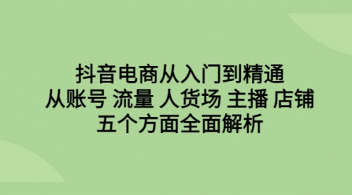 【副业项目6779期】抖音电商从入门到精通，从账号 流量 人货场 主播 店铺五个方面全面解析-千知鹤副业网