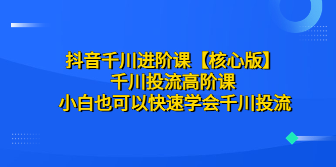 【副业项目6640期】抖音千川进阶课【核心版】 千川投流高阶课 小白也可以快速学会千川投流-千知鹤副业网