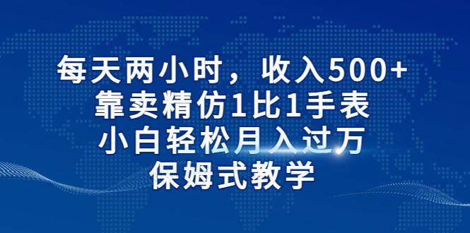 【副业项目6971期】每天两小时，收入500+，靠卖精仿1比1手表-千知鹤副业网