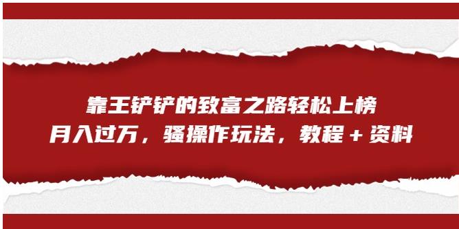 【副业项目7281期】靠王铲铲的致富之路轻松上榜，月入过万，骚操作玩法（教程＋资料）【揭秘】-千知鹤副业网