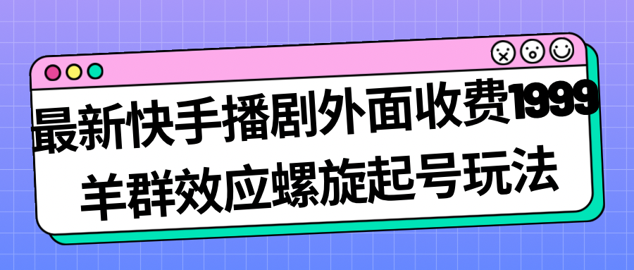 【副业项目7330期】最新快手播剧外面收费1999，羊群效应螺旋起号玩法配合流量，日入几百完全没问题-千知鹤副业网