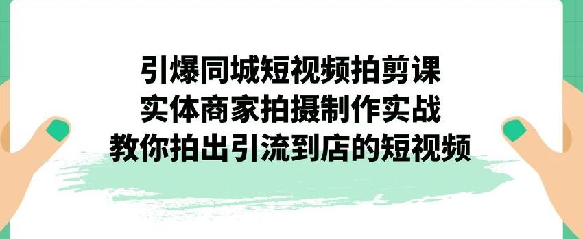 【副业项目7340期】引爆同城短视频拍剪课，实体商家拍摄制作实战，教你拍出引流到店的短视频-千知鹤副业网