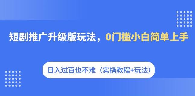 【副业项目7363期】短剧推广升级版玩法，0门槛小白简单上手，日入过百也不难（实操教程+玩法）-千知鹤副业网