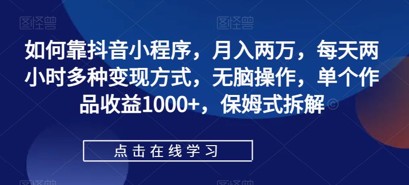 【副业项目7364期】如何靠抖音小程序，月入两万，每天两小时多种变现方式，无脑操作，单个作品收益1000+-千知鹤副业网