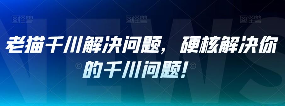 【副业项目7379期】老猫千川解决问题，硬核解决你的千川问题！-千知鹤副业网