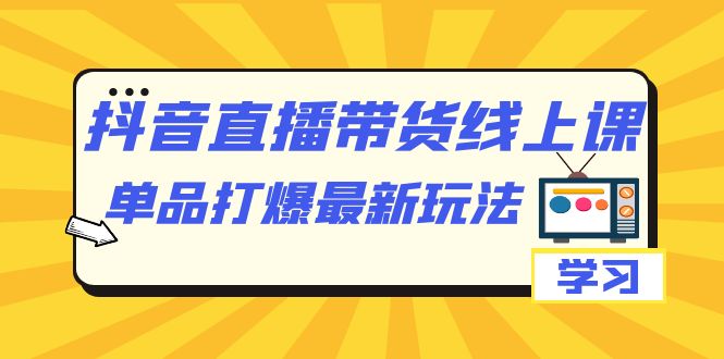 【副业项目7399期】抖音·直播带货线上课，单品打爆最新玩法（12节课）-千知鹤副业网