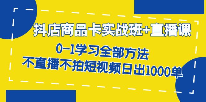 【副业项目7401期】抖店商品卡实战班+直播课-8月 0-1学习全部方法 不直播不拍短视频日出1000单-千知鹤副业网