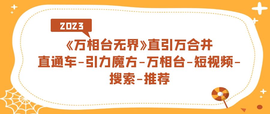 【副业项目7421期】《万相台-无界》直引万合并，直通车-引力魔方-万相台-短视频-搜索-推荐-千知鹤副业网