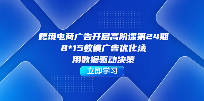 【副业项目7454期】跨境电商-广告开启高阶课第24期，8*15数模广告优化法，用数据驱动决策-千知鹤副业网