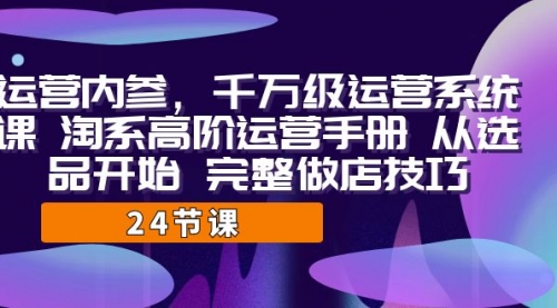 【副业项目7184期】千万级运营课，淘系高阶运营手册 从选品开始 完整做店技巧-千知鹤副业网