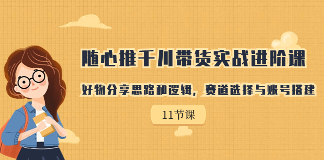 【副业项目7220期】随心推千川带货实战进阶课，好物分享思路和逻辑-千知鹤副业网