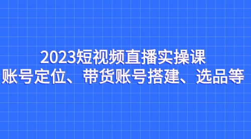 【副业项目7234期】2023短视频直播实操课，账号定位、带货账号搭建、选品-千知鹤副业网