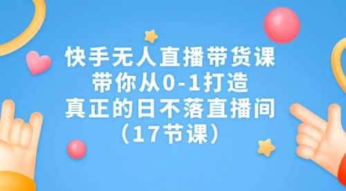 【副业项目7259期】快手无人直播带货课，带你从0-1打造，真正的日不落直播间-千知鹤副业网