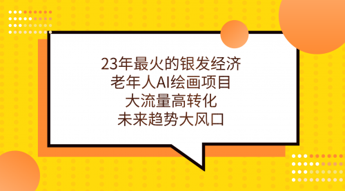 【副业项目7311期】23年最火的银发经济，老年人AI绘画项目，大流量高转化-千知鹤副业网