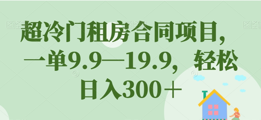 【副业项目7508期】超冷门租房合同项目，一单9.9—19.9，轻松日入300＋【揭秘】-千知鹤副业网