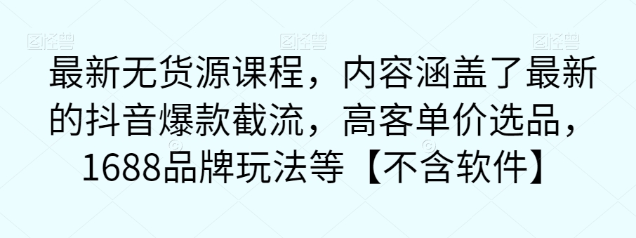 【副业项目7524期】最新无货源课程，内容涵盖了最新的抖音爆款截流，高客单价选品，1688品牌玩法等【不含软件】-千知鹤副业网