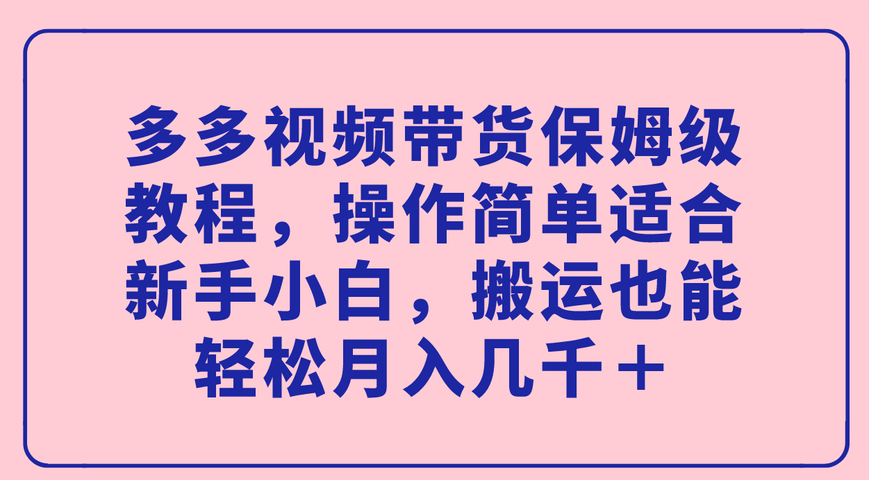 【副业项目7559期】多多视频带货保姆级教程，操作简单适合新手小白，搬运也能轻松月入几千＋-千知鹤副业网