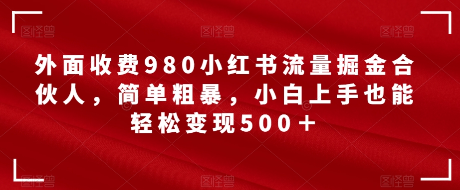 【副业项目7562期】外面收费980小红书流量掘金合伙人，简单粗暴，小白上手也能轻松变现500＋【揭秘】-千知鹤副业网