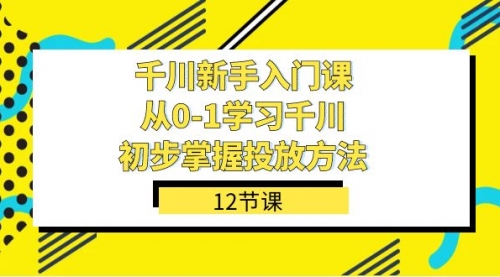 【副业项目7676期】千川-新手入门课，从0-1学习千川，初步掌握投放方法（12节课）-千知鹤副业网