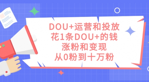 【副业项目7695期】DOU+运营和投放，花1条DOU+的钱，涨粉和变现，从0粉到十万粉-千知鹤副业网