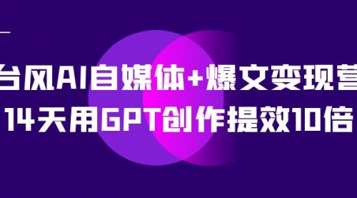 【副业项目7733期】台风AI自媒体+爆文变现营，14天用GPT创作提效10倍（12节课）-千知鹤副业网